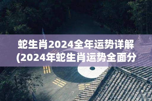 蛇生肖2024全年运势详解(2024年蛇生肖运势全面分析)