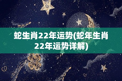 蛇生肖22年运势(蛇年生肖22年运势详解)