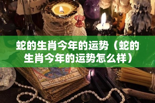 蛇的生肖今年的运势（蛇的生肖今年的运势怎么样）
