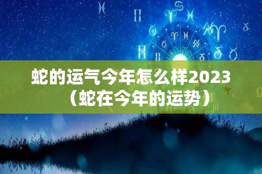 蛇的运气今年怎么样2023（蛇在今年的运势）