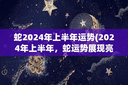 蛇2024年上半年运势(2024年上半年，蛇运势展现亮点。)