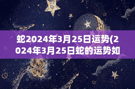 蛇2024年3月25日运势(2024年3月25日蛇的运势如何？)