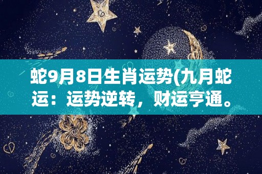 蛇9月8日生肖运势(九月蛇运：运势逆转，财运亨通。)