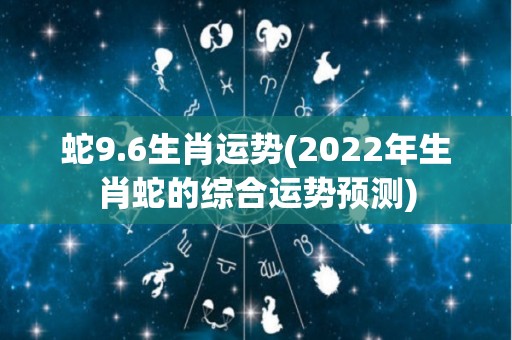 蛇9.6生肖运势(2022年生肖蛇的综合运势预测)