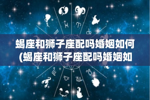 蝎座和狮子座配吗婚姻如何(蝎座和狮子座配吗婚姻如何呢)