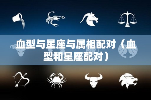 血型与星座与属相配对（血型和星座配对）
