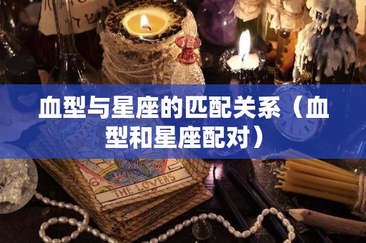 血型与星座的匹配关系（血型和星座配对）