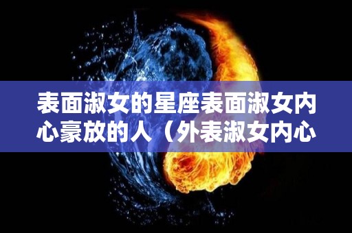 表面淑女的星座表面淑女内心豪放的人（外表淑女内心狂野的星座）