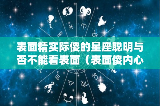 表面精实际傻的星座聪明与否不能看表面（表面傻内心精明的星座）