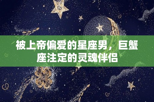 被上帝偏爱的星座男，巨蟹座注定的灵魂伴侣