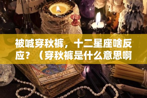 被喊穿秋裤，十二星座啥反应？（穿秋裤是什么意思啊）