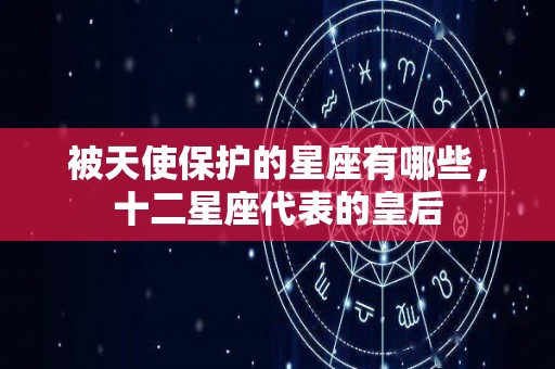 被天使保护的星座有哪些，十二星座代表的皇后