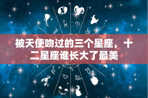 被天使吻过的三个星座，十二星座谁长大了最美