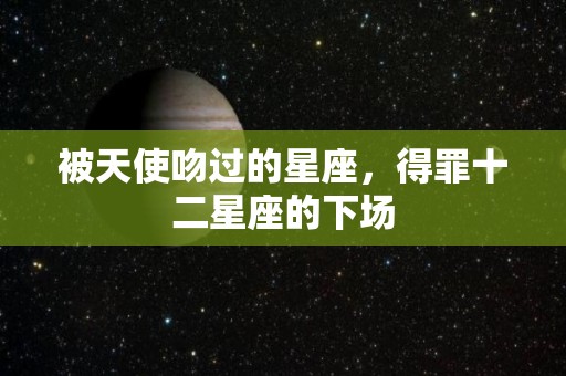 被天使吻过的星座，得罪十二星座的下场
