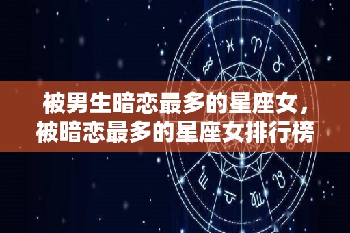 被男生暗恋最多的星座女，被暗恋最多的星座女排行榜