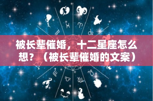 被长辈催婚，十二星座怎么想？（被长辈催婚的文案）