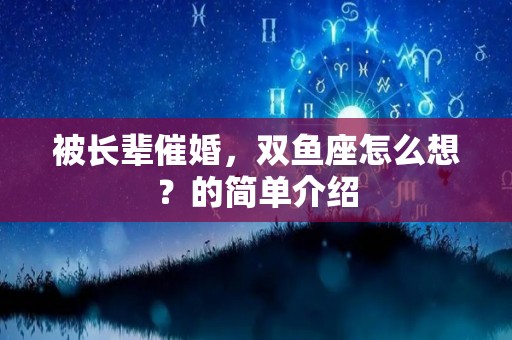 被长辈催婚，双鱼座怎么想？的简单介绍