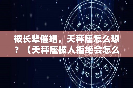 被长辈催婚，天秤座怎么想？（天秤座被人拒绝会怎么样）