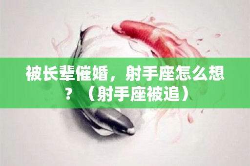 被长辈催婚，射手座怎么想？（射手座被追）