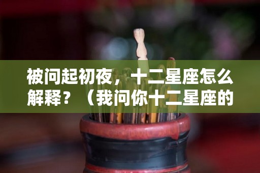 被问起初夜，十二星座怎么解释？（我问你十二星座的）
