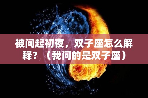 被问起初夜，双子座怎么解释？（我问的是双子座）