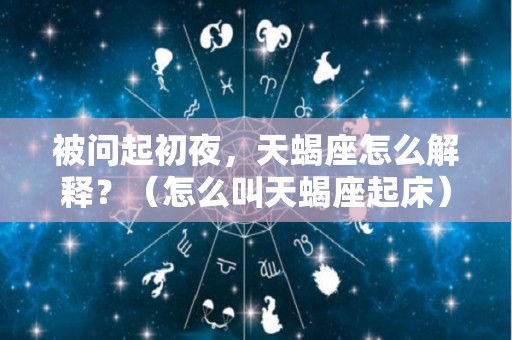 被问起初夜，天蝎座怎么解释？（怎么叫天蝎座起床）