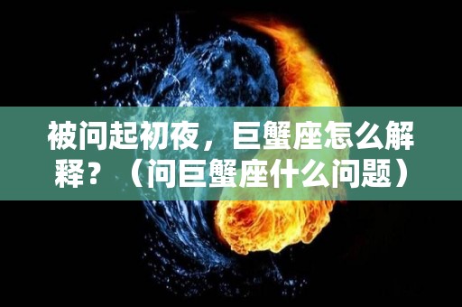 被问起初夜，巨蟹座怎么解释？（问巨蟹座什么问题）