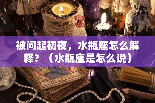 被问起初夜，水瓶座怎么解释？（水瓶座是怎么说）