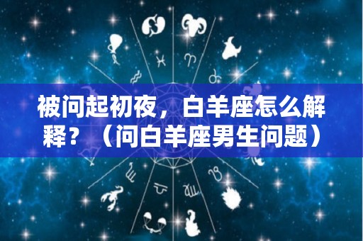 被问起初夜，白羊座怎么解释？（问白羊座男生问题）