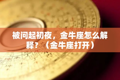 被问起初夜，金牛座怎么解释？（金牛座打开）