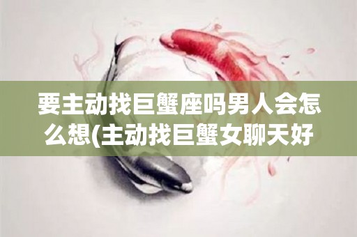 要主动找巨蟹座吗男人会怎么想(主动找巨蟹女聊天好吗)