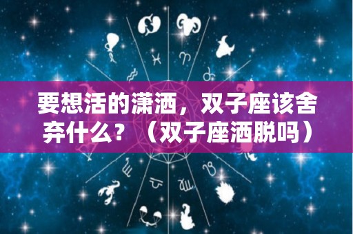 要想活的潇洒，双子座该舍弃什么？（双子座洒脱吗）