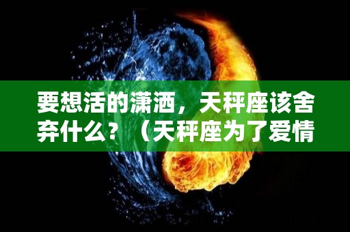 要想活的潇洒，天秤座该舍弃什么？（天秤座为了爱情可以放弃什么）