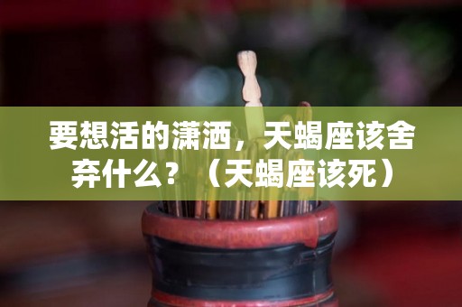 要想活的潇洒，天蝎座该舍弃什么？（天蝎座该死）