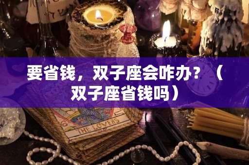 要省钱，双子座会咋办？（双子座省钱吗）