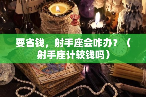 要省钱，射手座会咋办？（射手座计较钱吗）