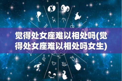 觉得处女座难以相处吗(觉得处女座难以相处吗女生)