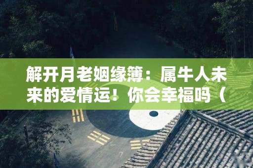 解开月老姻缘簿：属牛人未来的爱情运！你会幸福吗（属牛人逐月）
