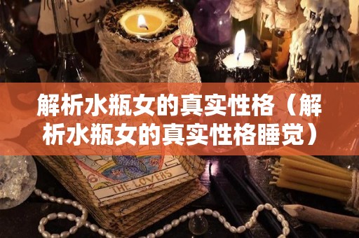 解析水瓶女的真实性格（解析水瓶女的真实性格睡觉）
