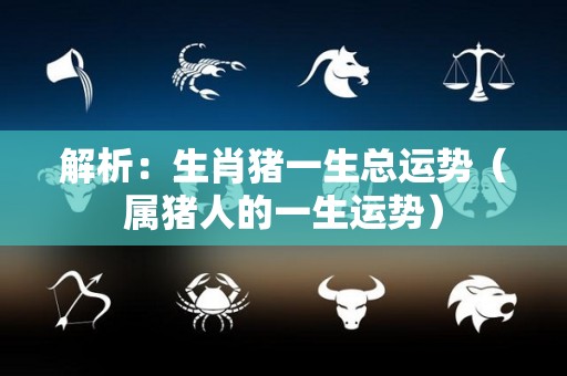 解析：生肖猪一生总运势（属猪人的一生运势）