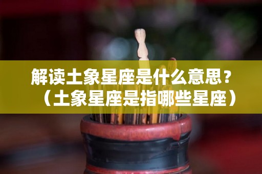 解读土象星座是什么意思？（土象星座是指哪些星座）
