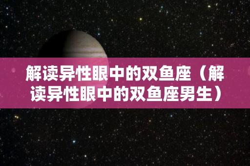 解读异性眼中的双鱼座（解读异性眼中的双鱼座男生）
