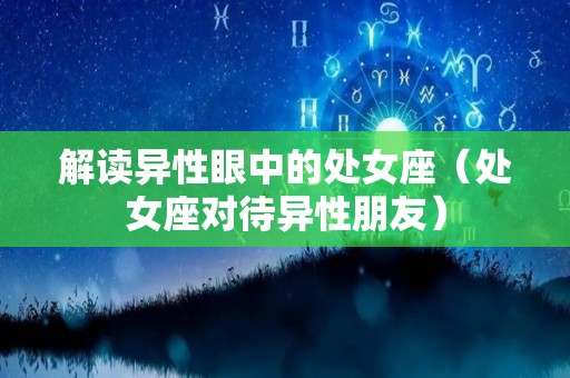 解读异性眼中的处女座（处女座对待异性朋友）