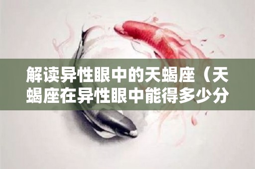 解读异性眼中的天蝎座（天蝎座在异性眼中能得多少分）