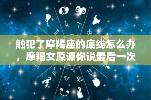 触犯了摩羯座的底线怎么办，摩羯女原谅你说最后一次