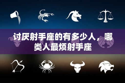 讨厌射手座的有多少人，哪类人最烦射手座