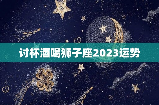 讨杯酒喝狮子座2023运势