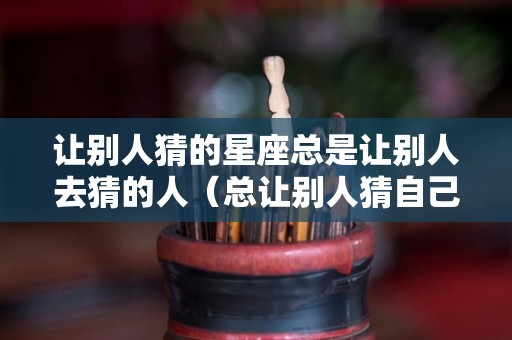 让别人猜的星座总是让别人去猜的人（总让别人猜自己的想法的人）