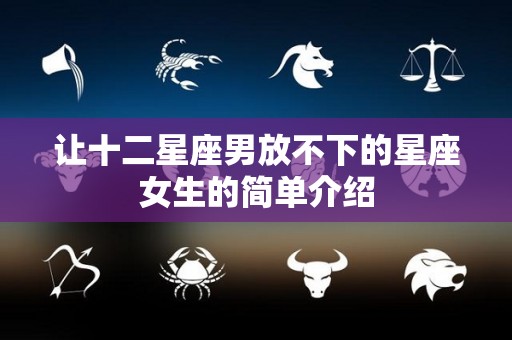 让十二星座男放不下的星座女生的简单介绍
