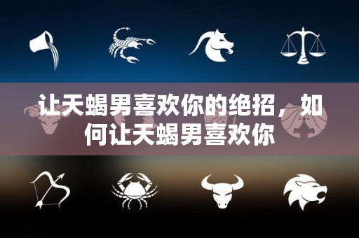 让天蝎男喜欢你的绝招，如何让天蝎男喜欢你